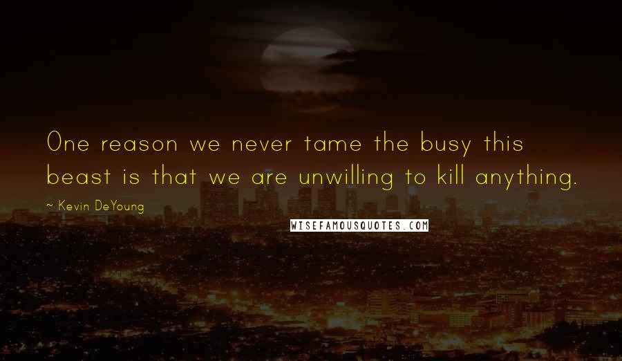 Kevin DeYoung Quotes: One reason we never tame the busy this beast is that we are unwilling to kill anything.