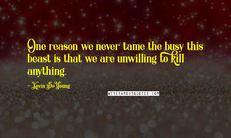 Kevin DeYoung Quotes: One reason we never tame the busy this beast is that we are unwilling to kill anything.