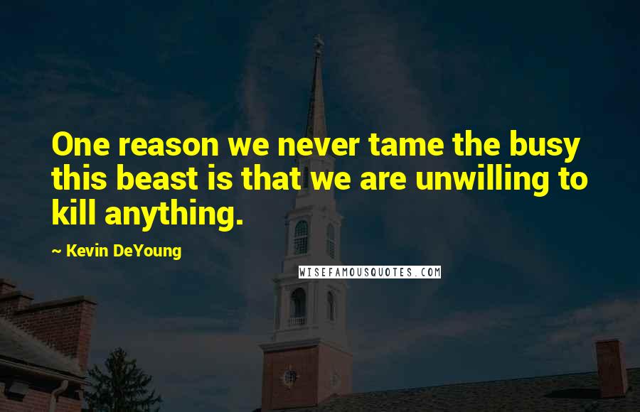 Kevin DeYoung Quotes: One reason we never tame the busy this beast is that we are unwilling to kill anything.