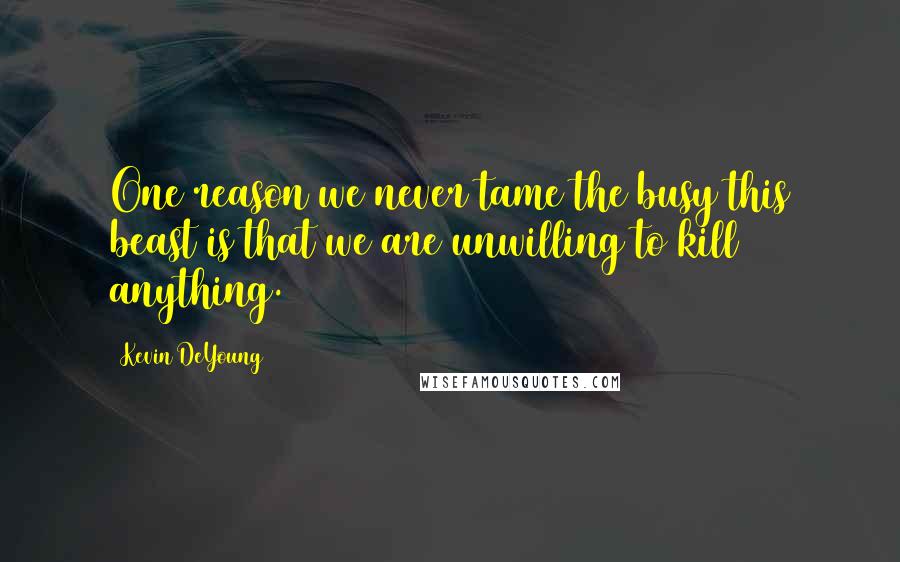 Kevin DeYoung Quotes: One reason we never tame the busy this beast is that we are unwilling to kill anything.