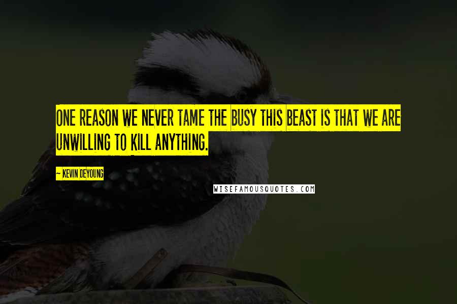 Kevin DeYoung Quotes: One reason we never tame the busy this beast is that we are unwilling to kill anything.