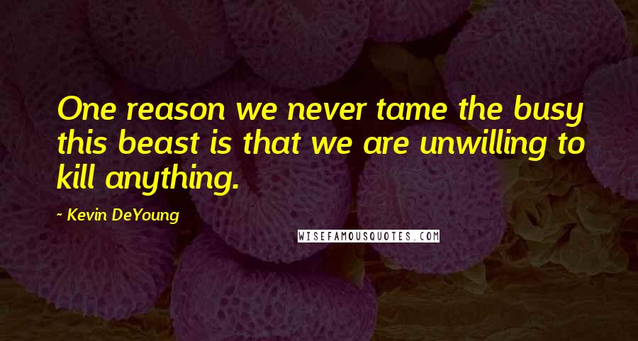 Kevin DeYoung Quotes: One reason we never tame the busy this beast is that we are unwilling to kill anything.