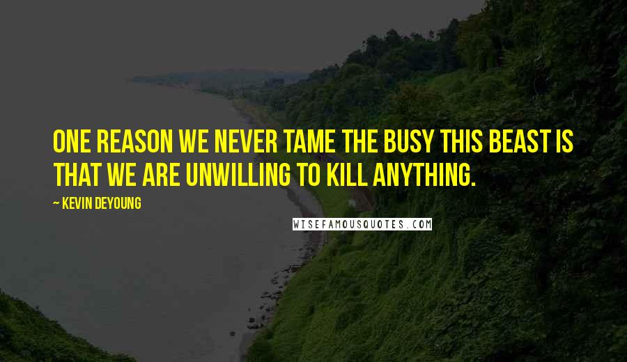 Kevin DeYoung Quotes: One reason we never tame the busy this beast is that we are unwilling to kill anything.