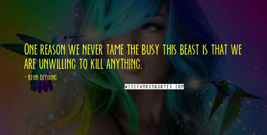 Kevin DeYoung Quotes: One reason we never tame the busy this beast is that we are unwilling to kill anything.
