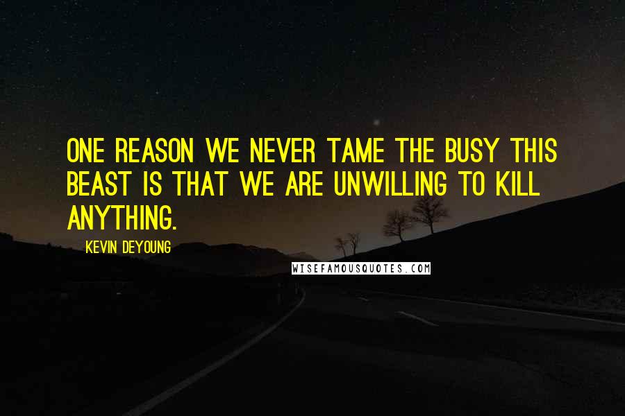 Kevin DeYoung Quotes: One reason we never tame the busy this beast is that we are unwilling to kill anything.