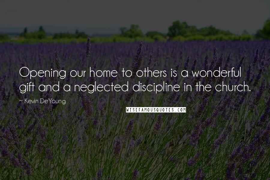 Kevin DeYoung Quotes: Opening our home to others is a wonderful gift and a neglected discipline in the church.