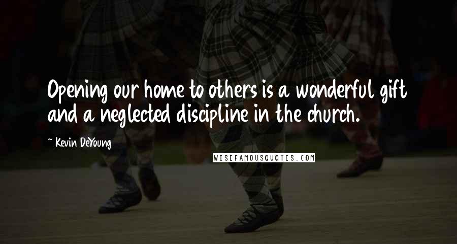 Kevin DeYoung Quotes: Opening our home to others is a wonderful gift and a neglected discipline in the church.