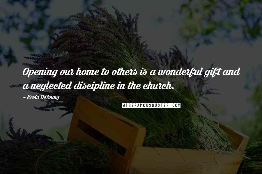 Kevin DeYoung Quotes: Opening our home to others is a wonderful gift and a neglected discipline in the church.