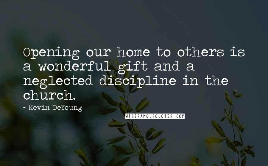 Kevin DeYoung Quotes: Opening our home to others is a wonderful gift and a neglected discipline in the church.