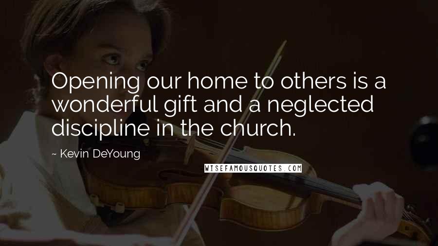 Kevin DeYoung Quotes: Opening our home to others is a wonderful gift and a neglected discipline in the church.