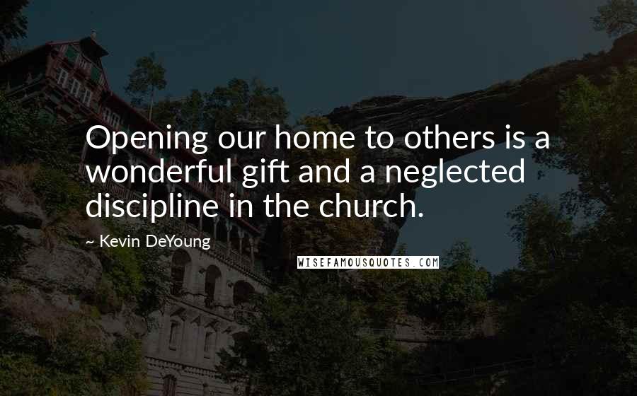 Kevin DeYoung Quotes: Opening our home to others is a wonderful gift and a neglected discipline in the church.