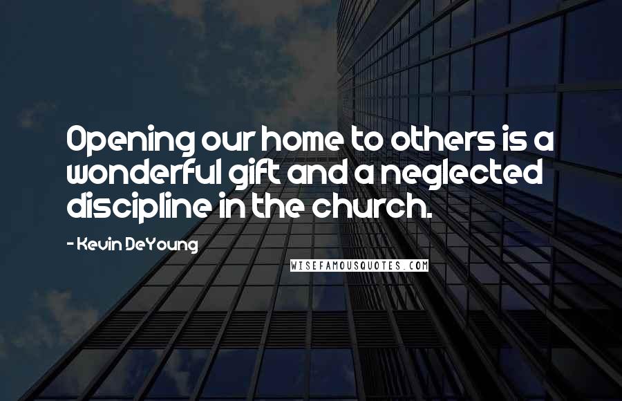 Kevin DeYoung Quotes: Opening our home to others is a wonderful gift and a neglected discipline in the church.