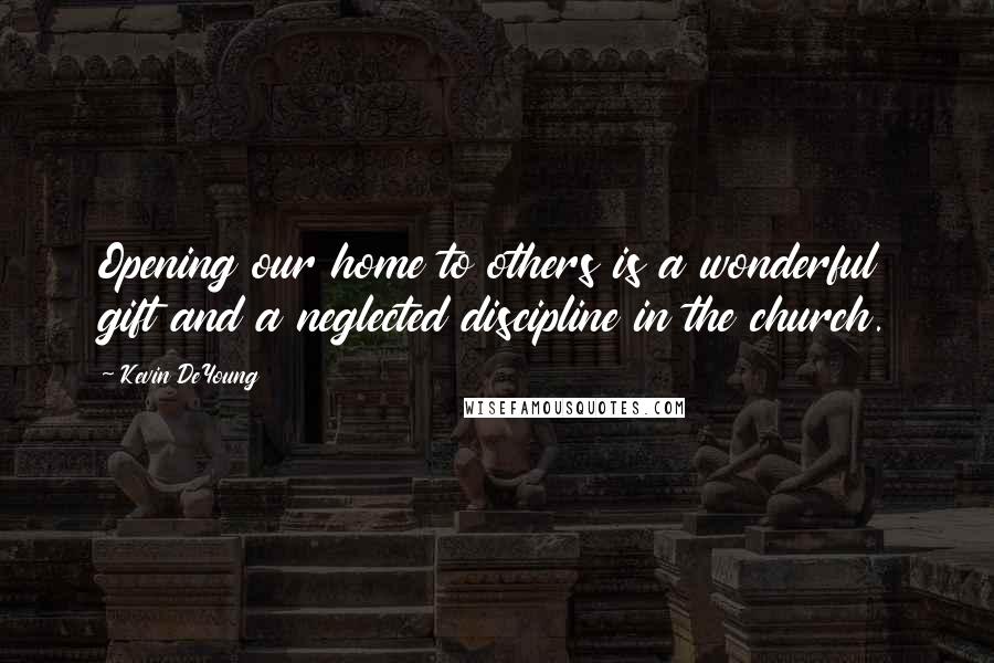 Kevin DeYoung Quotes: Opening our home to others is a wonderful gift and a neglected discipline in the church.