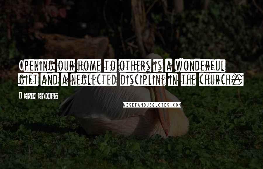 Kevin DeYoung Quotes: Opening our home to others is a wonderful gift and a neglected discipline in the church.