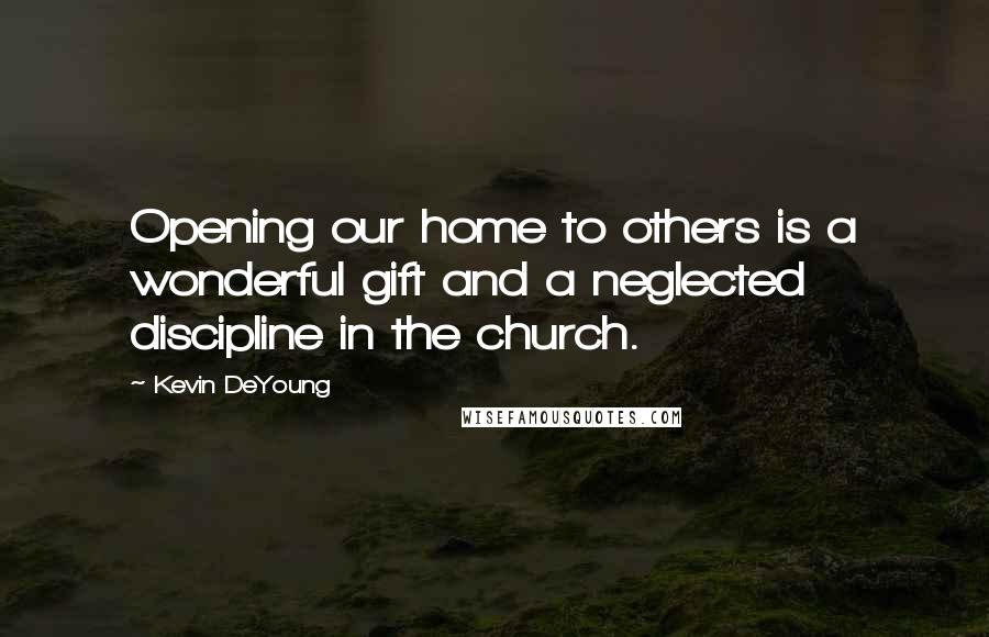 Kevin DeYoung Quotes: Opening our home to others is a wonderful gift and a neglected discipline in the church.