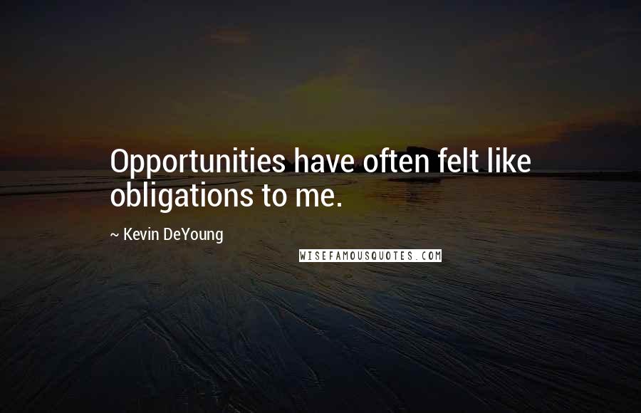 Kevin DeYoung Quotes: Opportunities have often felt like obligations to me.