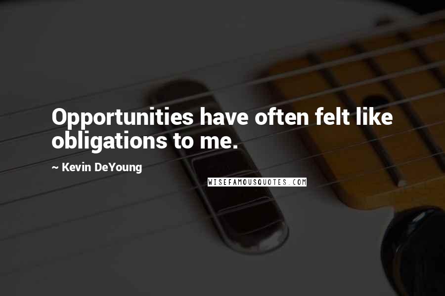 Kevin DeYoung Quotes: Opportunities have often felt like obligations to me.