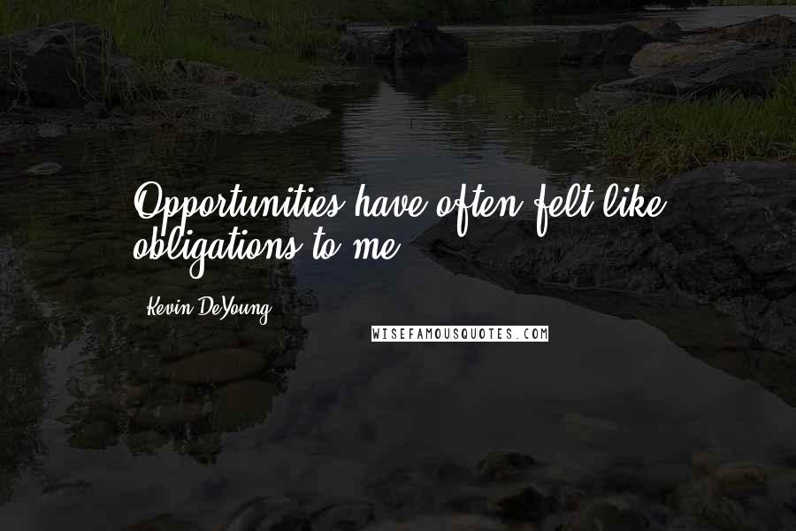 Kevin DeYoung Quotes: Opportunities have often felt like obligations to me.