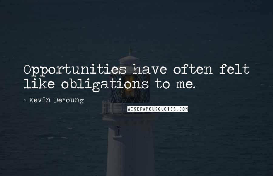 Kevin DeYoung Quotes: Opportunities have often felt like obligations to me.