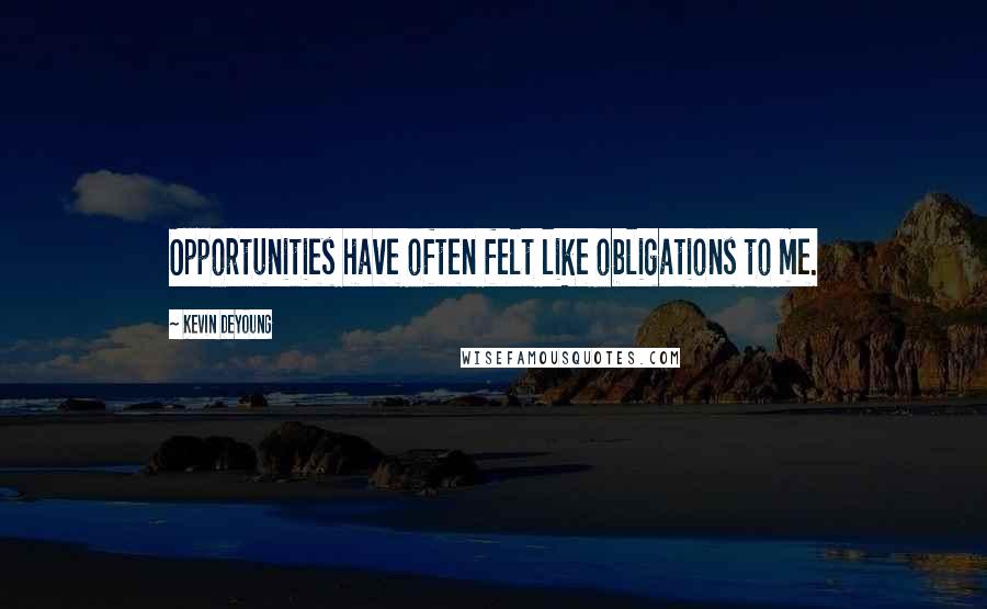 Kevin DeYoung Quotes: Opportunities have often felt like obligations to me.