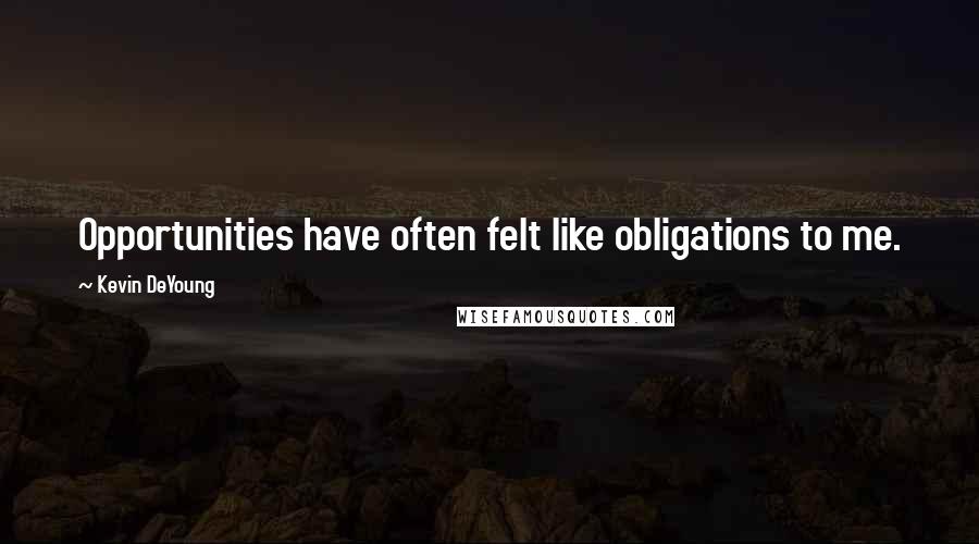 Kevin DeYoung Quotes: Opportunities have often felt like obligations to me.