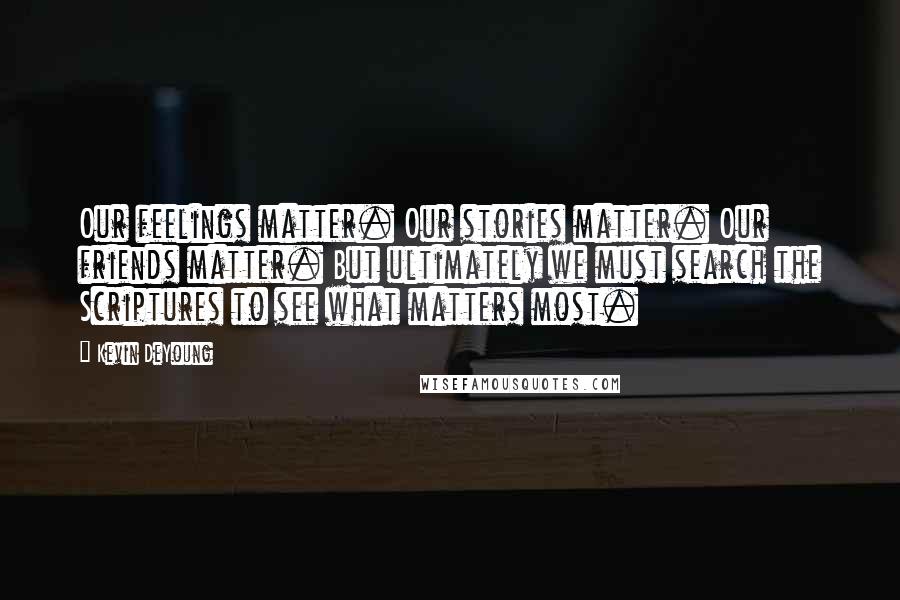 Kevin DeYoung Quotes: Our feelings matter. Our stories matter. Our friends matter. But ultimately we must search the Scriptures to see what matters most.