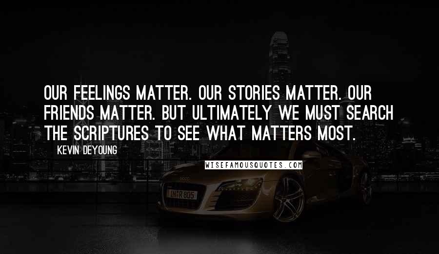 Kevin DeYoung Quotes: Our feelings matter. Our stories matter. Our friends matter. But ultimately we must search the Scriptures to see what matters most.