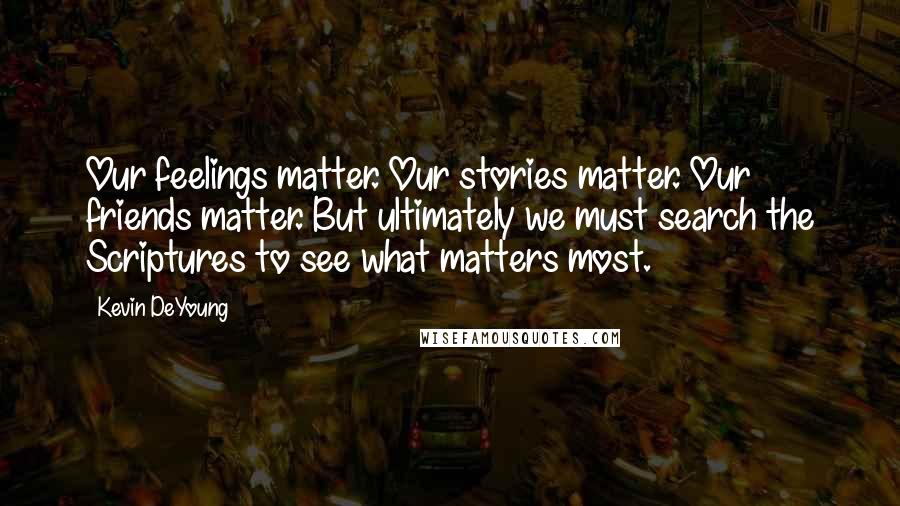 Kevin DeYoung Quotes: Our feelings matter. Our stories matter. Our friends matter. But ultimately we must search the Scriptures to see what matters most.