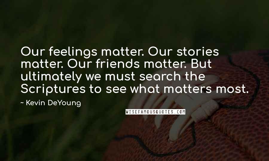 Kevin DeYoung Quotes: Our feelings matter. Our stories matter. Our friends matter. But ultimately we must search the Scriptures to see what matters most.