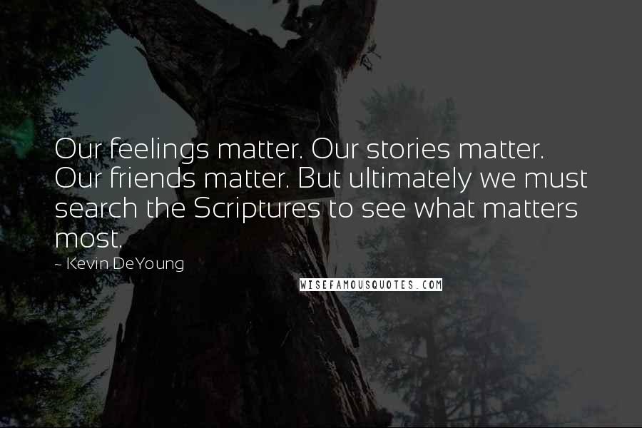 Kevin DeYoung Quotes: Our feelings matter. Our stories matter. Our friends matter. But ultimately we must search the Scriptures to see what matters most.