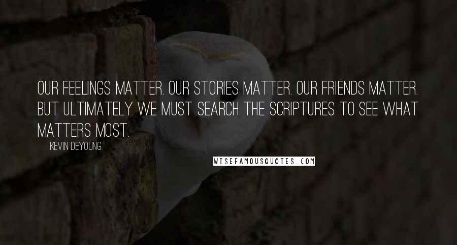 Kevin DeYoung Quotes: Our feelings matter. Our stories matter. Our friends matter. But ultimately we must search the Scriptures to see what matters most.