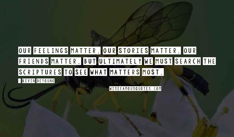 Kevin DeYoung Quotes: Our feelings matter. Our stories matter. Our friends matter. But ultimately we must search the Scriptures to see what matters most.