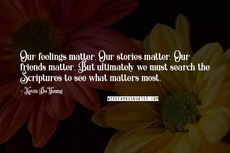 Kevin DeYoung Quotes: Our feelings matter. Our stories matter. Our friends matter. But ultimately we must search the Scriptures to see what matters most.