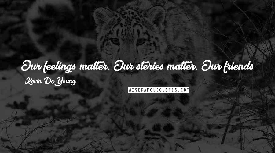 Kevin DeYoung Quotes: Our feelings matter. Our stories matter. Our friends matter. But ultimately we must search the Scriptures to see what matters most.