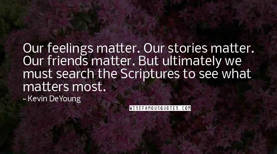 Kevin DeYoung Quotes: Our feelings matter. Our stories matter. Our friends matter. But ultimately we must search the Scriptures to see what matters most.