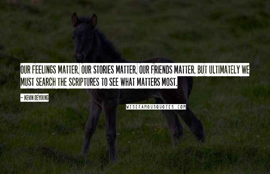 Kevin DeYoung Quotes: Our feelings matter. Our stories matter. Our friends matter. But ultimately we must search the Scriptures to see what matters most.