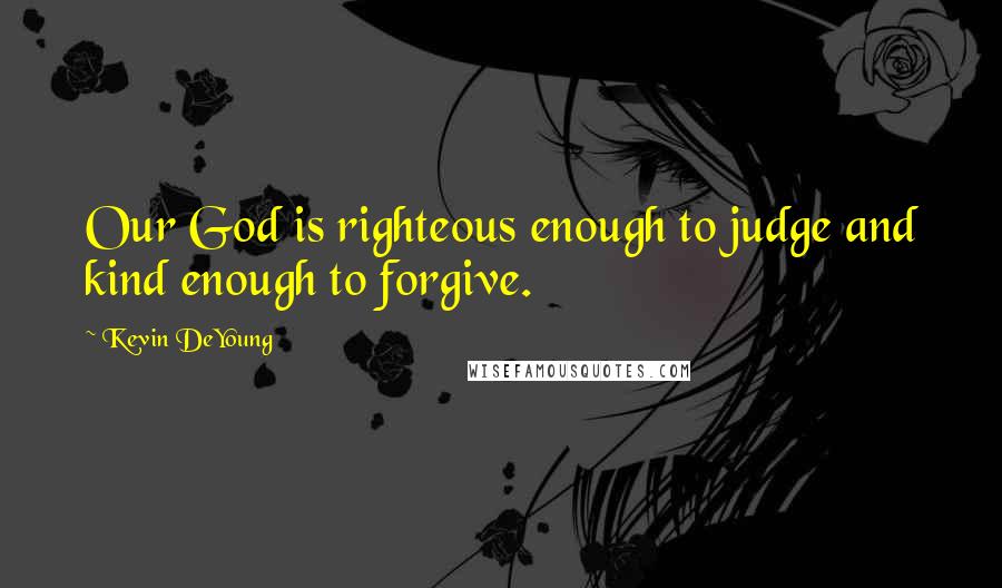 Kevin DeYoung Quotes: Our God is righteous enough to judge and kind enough to forgive.