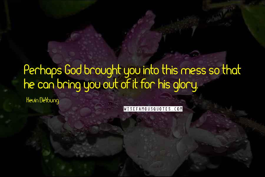 Kevin DeYoung Quotes: Perhaps God brought you into this mess so that he can bring you out of it for his glory.