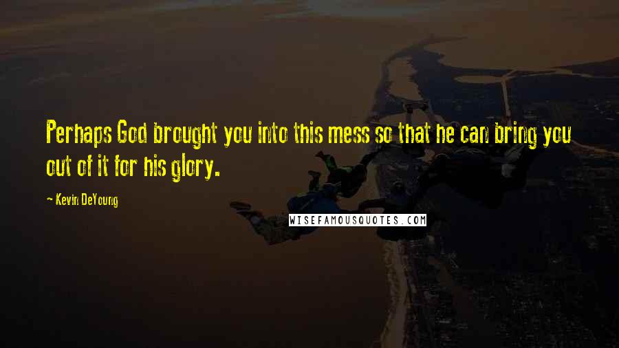 Kevin DeYoung Quotes: Perhaps God brought you into this mess so that he can bring you out of it for his glory.