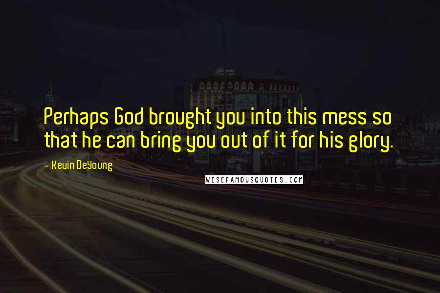 Kevin DeYoung Quotes: Perhaps God brought you into this mess so that he can bring you out of it for his glory.