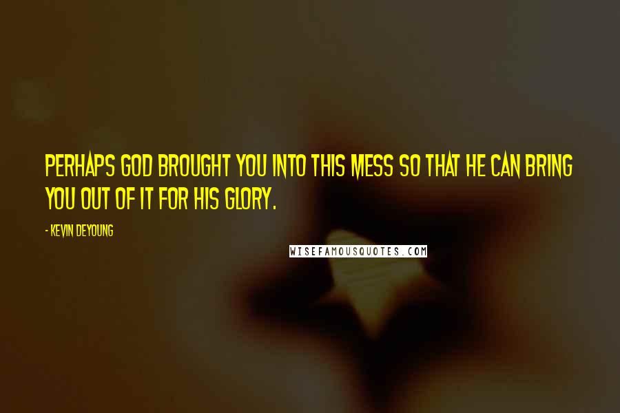 Kevin DeYoung Quotes: Perhaps God brought you into this mess so that he can bring you out of it for his glory.