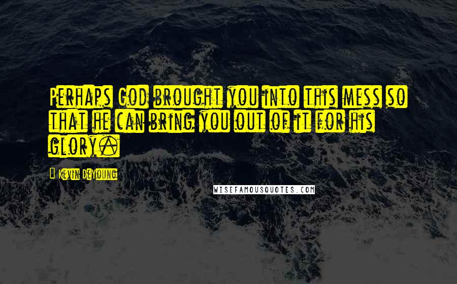 Kevin DeYoung Quotes: Perhaps God brought you into this mess so that he can bring you out of it for his glory.