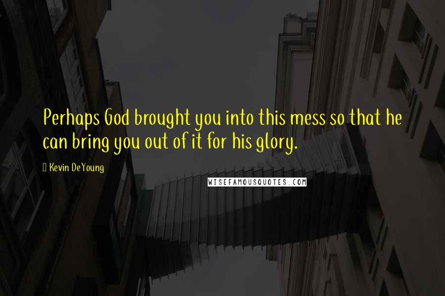 Kevin DeYoung Quotes: Perhaps God brought you into this mess so that he can bring you out of it for his glory.