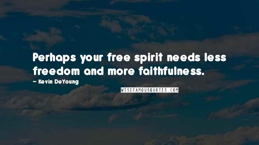 Kevin DeYoung Quotes: Perhaps your free spirit needs less freedom and more faithfulness.