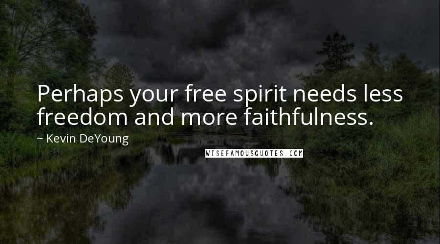 Kevin DeYoung Quotes: Perhaps your free spirit needs less freedom and more faithfulness.
