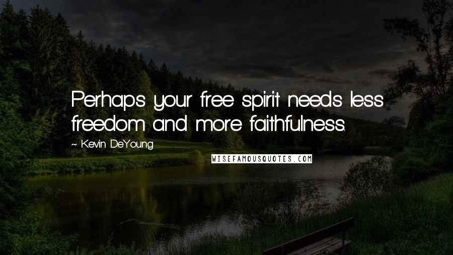 Kevin DeYoung Quotes: Perhaps your free spirit needs less freedom and more faithfulness.