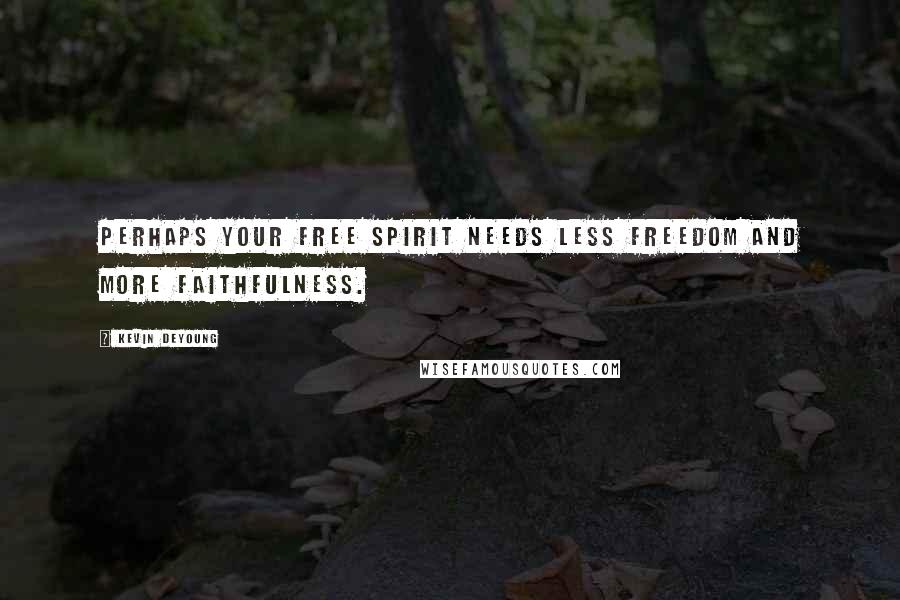 Kevin DeYoung Quotes: Perhaps your free spirit needs less freedom and more faithfulness.