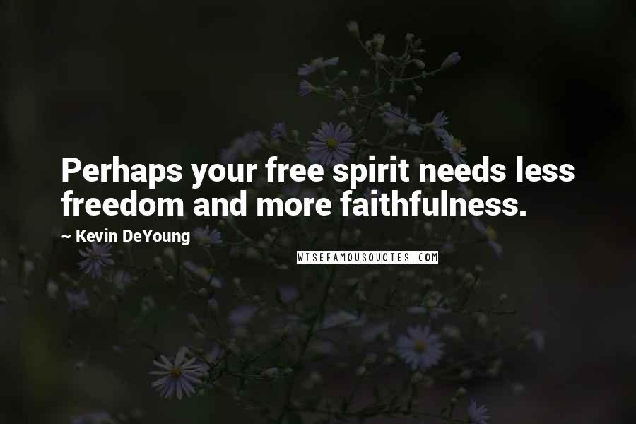 Kevin DeYoung Quotes: Perhaps your free spirit needs less freedom and more faithfulness.