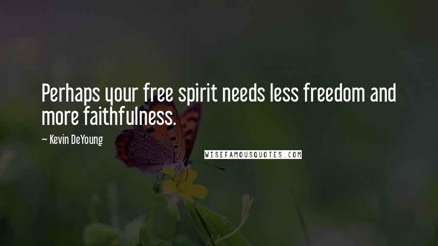 Kevin DeYoung Quotes: Perhaps your free spirit needs less freedom and more faithfulness.