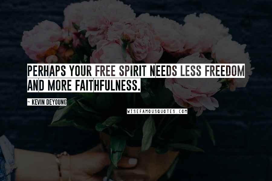 Kevin DeYoung Quotes: Perhaps your free spirit needs less freedom and more faithfulness.